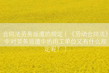 合同法劳务派遣的规定（《劳动合同法》中对劳务派遣中的用工单位又有什么规定呢？）