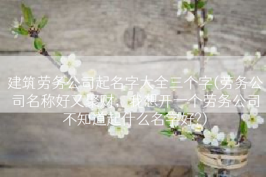 建筑劳务公司起名字大全三个字(劳务公司名称好又聚财，我想开一个劳务公司不知道起什么名字好?)