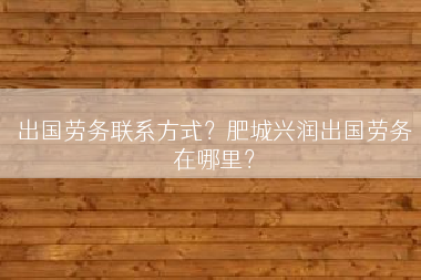 出国劳务联系方式？肥城兴润出国劳务在哪里？