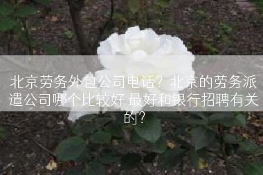 北京劳务外包公司电话？北京的劳务派遣公司哪个比较好 最好和银行招聘有关的？