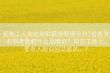 劳务工人实名制和薪资管理平台?劳务实名制考勤机什么品牌好？用在工地上，要有人脸识别功能的。?