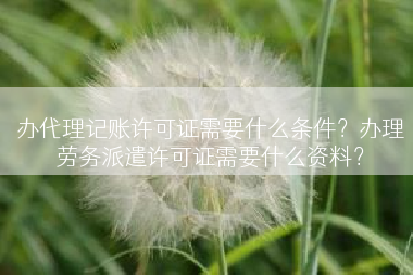 办代理记账许可证需要什么条件？办理劳务派遣许可证需要什么资料？
