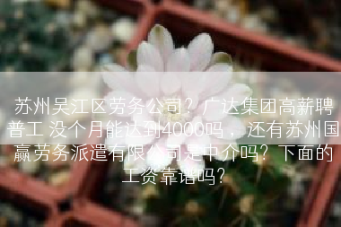 苏州吴江区劳务公司？广达集团高薪聘普工 没个月能达到4000吗 ，还有苏州国赢劳务派遣有限公司是中介吗？下面的工资靠谱吗？
