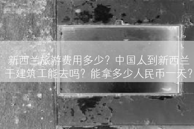 新西兰旅游费用多少？中国人到新西兰干建筑工能去吗？能拿多少人民币一天？