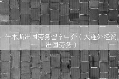 佳木斯出国劳务留学中介（大连外经贸出国劳务）