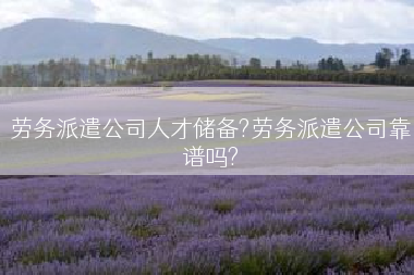 劳务派遣公司人才储备?劳务派遣公司靠谱吗?