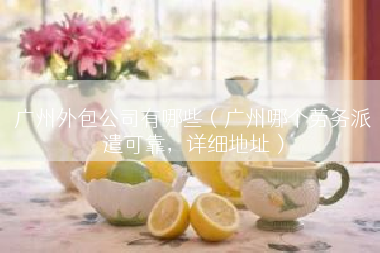 广州外包公司有哪些（广州哪个劳务派遣可靠，详细地址）