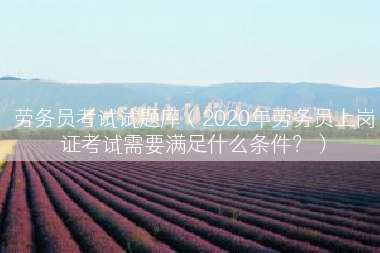 劳务员考试试题库（2020年劳务员上岗证考试需要满足什么条件？）