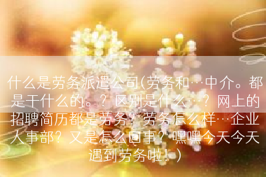什么是劳务派遣公司(劳务和…中介。都是干什么的。？区别是什么…？网上的招聘简历都是劳务？劳务怎么样…企业人事部？又是怎么回事？嘿嘿今天今天遇到劳务啦！)