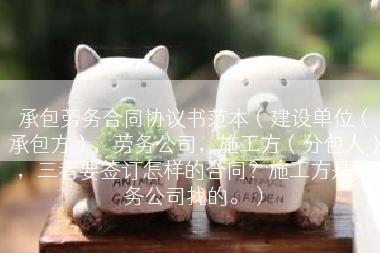 承包劳务合同协议书范本（建设单位（承包方），劳务公司，施工方（分包人），三者要签订怎样的合同？施工方是劳务公司找的。）
