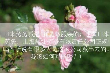 日本劳务派遣(我是做服装的，想去日本劳务，上海闸北劳务有限责任公司正规吗？听说有很多人是这家公司派出去的。我该如何判断呢？)