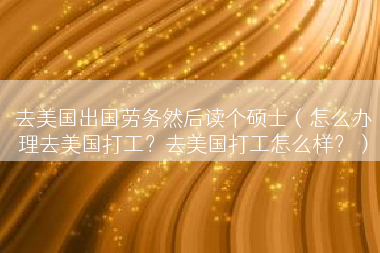 去美国出国劳务然后读个硕士（怎么办理去美国打工？去美国打工怎么样？）