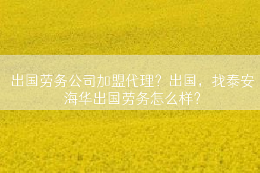出国劳务公司加盟代理？出国，找泰安海华出国劳务怎么样？