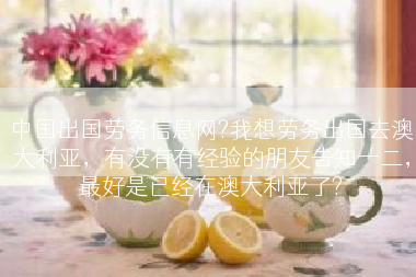 中国出国劳务信息网?我想劳务出国去澳大利亚，有没有有经验的朋友告知一二，最好是已经在澳大利亚了?