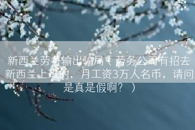 新西兰劳务输出骗局（劳务公司有招去新西兰上班的，月工资3万人名币，请问是真是假啊？）