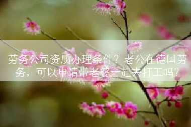 劳务公司资质办理条件？老公在德国劳务，可以申请带老婆一起去打工吗？