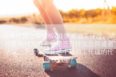 劳务代理合同模板?我做寒假工代理，请问要和对方劳务公司签订什么合同或者协议，怎么保障我这个寒假工代理的代理权益呢?