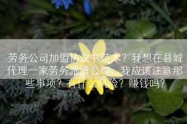 劳务公司加盟协议书范本？我想在县城代理一家劳务派遣公司，我应该注意那些事项？有什么风险？赚钱吗？