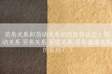劳务关系和劳动关系如何区分认定（劳动关系 劳务关系 承揽关系 劳务派遣关系的区别？）