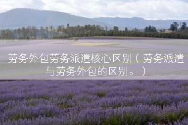劳务外包劳务派遣核心区别（劳务派遣与劳务外包的区别。）