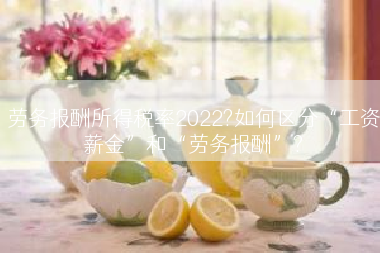 劳务报酬所得税率2022?如何区分“工资薪金”和“劳务报酬”?