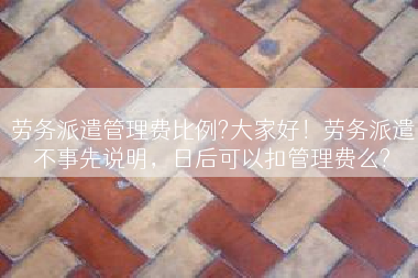 劳务派遣管理费比例?大家好！劳务派遣不事先说明，日后可以扣管理费么?