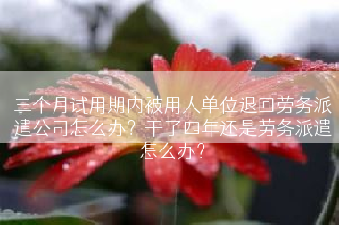 三个月试用期内被用人单位退回劳务派遣公司怎么办？干了四年还是劳务派遣怎么办？