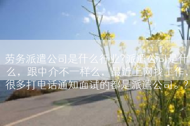劳务派遣公司是什么行业?派遣公司是什么，跟中介不一样么，最近上网找工作，很多打电话通知面试的都是派遣公司。?