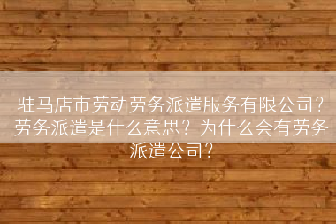 驻马店市劳动劳务派遣服务有限公司？劳务派遣是什么意思？为什么会有劳务派遣公司？
