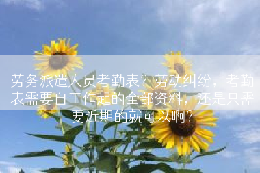 劳务派遣人员考勤表？劳动纠纷，考勤表需要自工作起的全部资料，还是只需要近期的就可以啊？