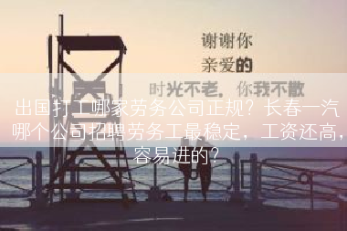 出国打工哪家劳务公司正规？长春一汽哪个公司招聘劳务工最稳定，工资还高，容易进的？