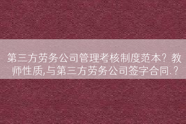 第三方劳务公司管理考核制度范本？教师性质,与第三方劳务公司签字合同.？