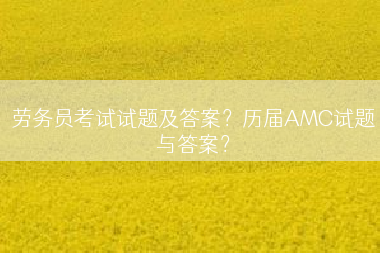 劳务员考试试题及答案？历届AMC试题与答案？