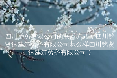 四川劳务有限公司的联系方式（四川铭贤达建筑劳务有限公司怎么样四川铭贤达建筑劳务有限公司）