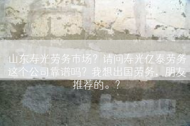 山东寿光劳务市场？请问寿光亿泰劳务这个公司靠谱吗？我想出国劳务，朋友推荐的。？
