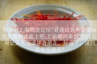 常熟到上海物流公司?我通过劳务派遣被送到常熟达富上班,上班期间晕倒,然后公司让劳务派遣把我带走，辞退了，请问劳务派遣需?