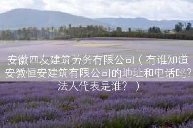 安徽四友建筑劳务有限公司（有谁知道安徽恒安建筑有限公司的地址和电话吗？法人代表是谁？）