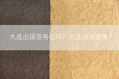 大连出国劳务公司？大连出国劳务？