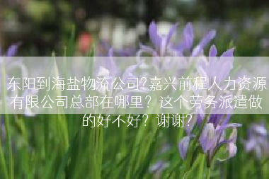 东阳到海盐物流公司?嘉兴前程人力资源有限公司总部在哪里？这个劳务派遣做的好不好？谢谢?