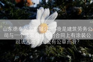 山东德泰劳务有限公司?我是建筑劳务公司与一个涂装公司签的合同上有涂装公司法人签字但没有公章而我?