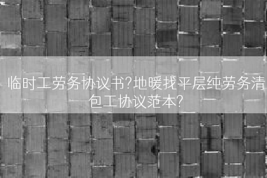 临时工劳务协议书?地暖找平层纯劳务清包工协议范本?