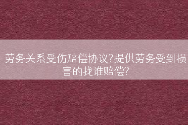 劳务关系受伤赔偿协议?提供劳务受到损害的找谁赔偿?