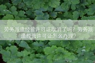 劳务派遣经营许可证取消了吗？劳务派遣经营许可证怎么办理？