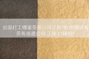 出国打工哪家劳务公司正规?杭州哪里有劳务派遣公司 正规 口碑好?