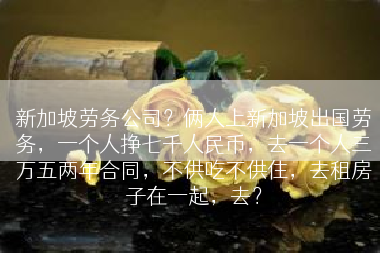 新加坡劳务公司？俩人上新加坡出国劳务，一个人挣七千人民币，去一个人三万五两年合同，不供吃不供住，去租房子在一起，去？
