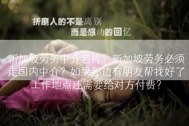 新加坡劳务中介名片？新加坡劳务必须走国内中介？如果那边有朋友帮找好了工作地点还需要给对方付费？
