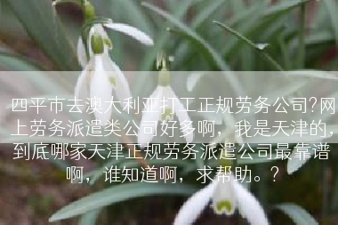 四平市去澳大利亚打工正规劳务公司?网上劳务派遣类公司好多啊，我是天津的，到底哪家天津正规劳务派遣公司最靠谱啊，谁知道啊，求帮助。?