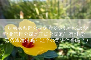 正规劳务派遣公司保险多少钱(上海继才企业管理公司是正规公司吗？有谁被他劳务派遣过吗？这个公司讲信誉吗 ？)
