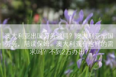 澳大利亚出国劳务骗局？澳大利亚出国劳务，陪读保姆。澳大利亚有这样的需求吗？不到2万办出？