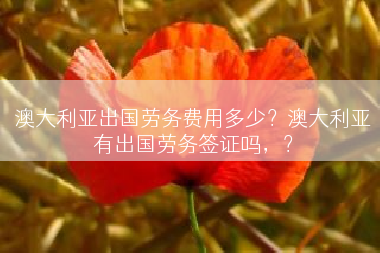 澳大利亚出国劳务费用多少？澳大利亚有出国劳务签证吗，？
